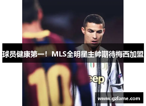 球员健康第一！MLS全明星主帅期待梅西加盟