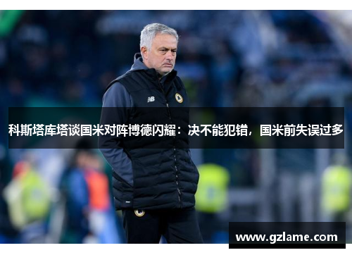 科斯塔库塔谈国米对阵博德闪耀：决不能犯错，国米前失误过多